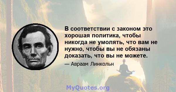 В соответствии с законом это хорошая политика, чтобы никогда не умолять, что вам не нужно, чтобы вы не обязаны доказать, что вы не можете.