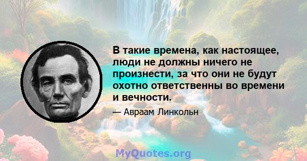 В такие времена, как настоящее, люди не должны ничего не произнести, за что они не будут охотно ответственны во времени и вечности.