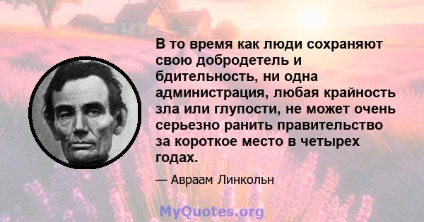 В то время как люди сохраняют свою добродетель и бдительность, ни одна администрация, любая крайность зла или глупости, не может очень серьезно ранить правительство за короткое место в четырех годах.