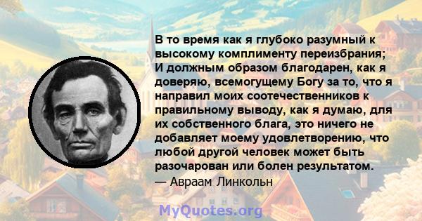 В то время как я глубоко разумный к высокому комплименту переизбрания; И должным образом благодарен, как я доверяю, всемогущему Богу за то, что я направил моих соотечественников к правильному выводу, как я думаю, для их 