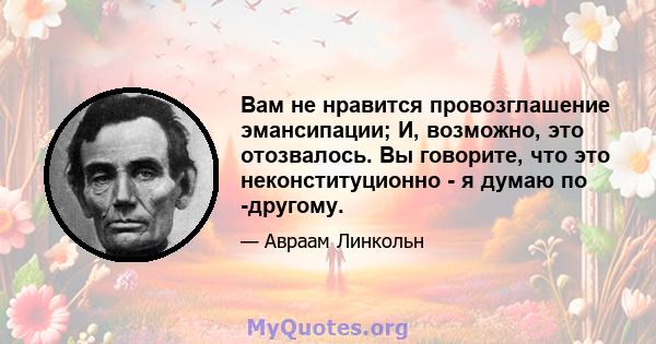 Вам не нравится провозглашение эмансипации; И, возможно, это отозвалось. Вы говорите, что это неконституционно - я думаю по -другому.