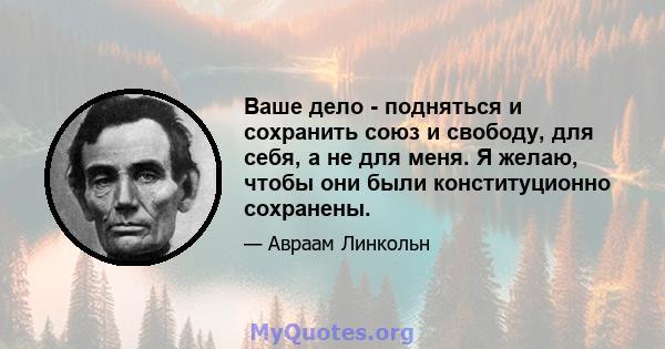 Ваше дело - подняться и сохранить союз и свободу, для себя, а не для меня. Я желаю, чтобы они были конституционно сохранены.