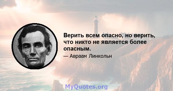 Верить всем опасно, но верить, что никто не является более опасным.