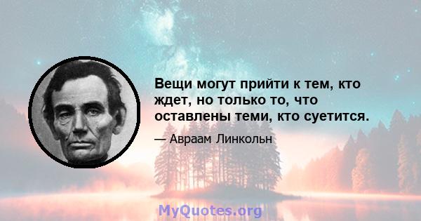 Вещи могут прийти к тем, кто ждет, но только то, что оставлены теми, кто суетится.