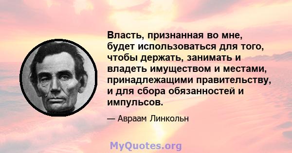 Власть, признанная во мне, будет использоваться для того, чтобы держать, занимать и владеть имуществом и местами, принадлежащими правительству, и для сбора обязанностей и импульсов.