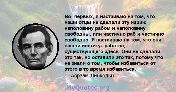 Во -первых, я настаиваю на том, что наши отцы не сделали эту нацию наполовину рабом и наполовину свободны, или частично раб и частично свободно. Я настаиваю на том, что они нашли институт рабства, существующего здесь.