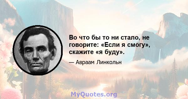 Во что бы то ни стало, не говорите: «Если я смогу», скажите «я буду».