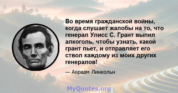 Во время гражданской войны, когда слушает жалобы на то, что генерал Улисс С. Грант выпил алкоголь, чтобы узнать, какой грант пьет, и отправляет его ствол каждому из моих других генералов!