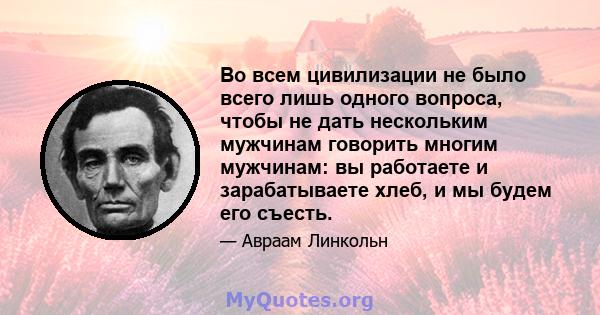 Во всем цивилизации не было всего лишь одного вопроса, чтобы не дать нескольким мужчинам говорить многим мужчинам: вы работаете и зарабатываете хлеб, и мы будем его съесть.