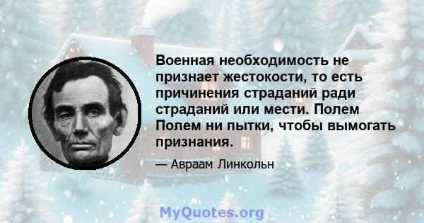 Военная необходимость не признает жестокости, то есть причинения страданий ради страданий или мести. Полем Полем ни пытки, чтобы вымогать признания.