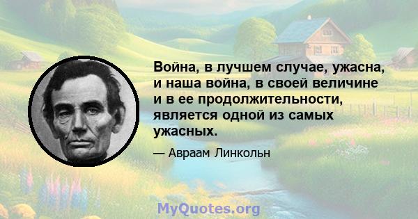 Война, в лучшем случае, ужасна, и наша война, в своей величине и в ее продолжительности, является одной из самых ужасных.