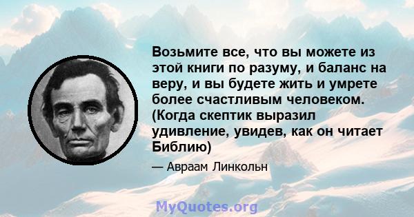 Возьмите все, что вы можете из этой книги по разуму, и баланс на веру, и вы будете жить и умрете более счастливым человеком. (Когда скептик выразил удивление, увидев, как он читает Библию)