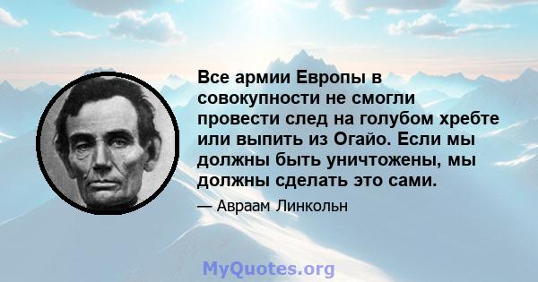 Все армии Европы в совокупности не смогли провести след на голубом хребте или выпить из Огайо. Если мы должны быть уничтожены, мы должны сделать это сами.