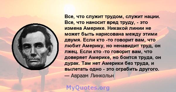 Все, что служит трудом, служит нации. Все, что наносит вред труду, - это измена Америке. Никакой линии не может быть нарисована между этими двумя. Если кто -то говорит вам, что любит Америку, но ненавидит труд, он лжец. 