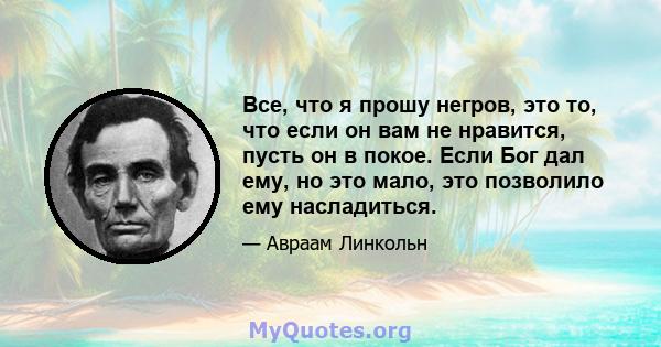 Все, что я прошу негров, это то, что если он вам не нравится, пусть он в покое. Если Бог дал ему, но это мало, это позволило ему насладиться.