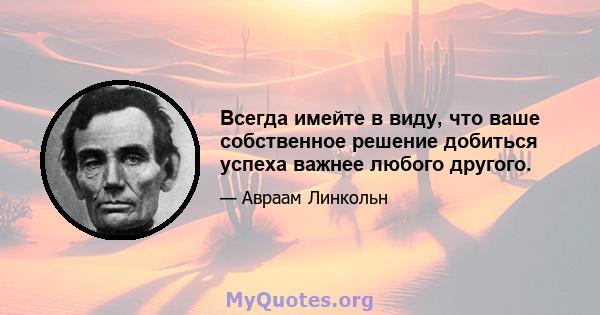 Всегда имейте в виду, что ваше собственное решение добиться успеха важнее любого другого.