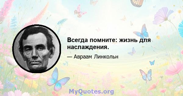 Всегда помните: жизнь для наслаждения.