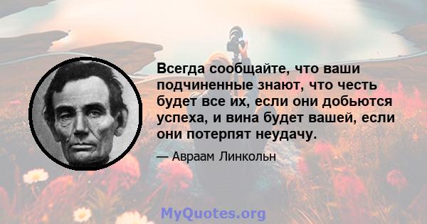 Всегда сообщайте, что ваши подчиненные знают, что честь будет все их, если они добьются успеха, и вина будет вашей, если они потерпят неудачу.