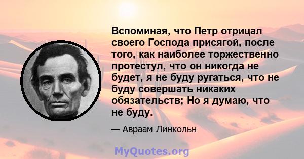 Вспоминая, что Петр отрицал своего Господа присягой, после того, как наиболее торжественно протестул, что он никогда не будет, я не буду ругаться, что не буду совершать никаких обязательств; Но я думаю, что не буду.