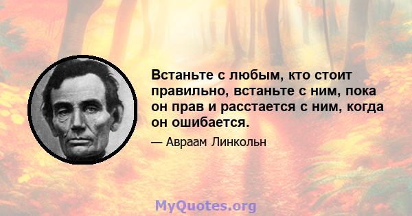 Встаньте с любым, кто стоит правильно, встаньте с ним, пока он прав и расстается с ним, когда он ошибается.