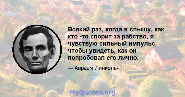 Всякий раз, когда я слышу, как кто -то спорит за рабство, я чувствую сильный импульс, чтобы увидеть, как он попробовал его лично.