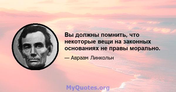 Вы должны помнить, что некоторые вещи на законных основаниях не правы морально.