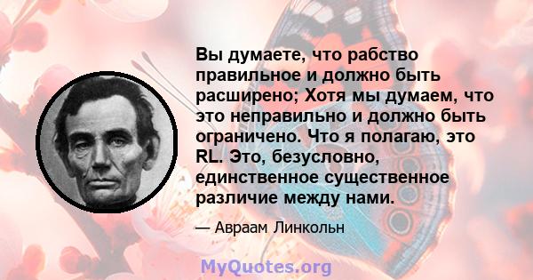 Вы думаете, что рабство правильное и должно быть расширено; Хотя мы думаем, что это неправильно и должно быть ограничено. Что я полагаю, это RL. Это, безусловно, единственное существенное различие между нами.