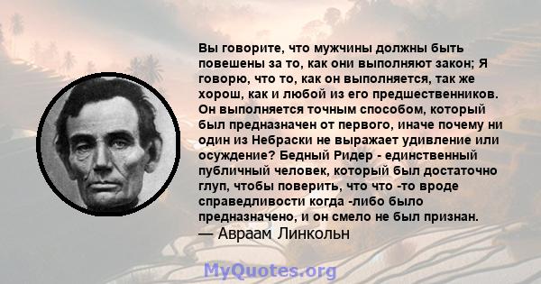 Вы говорите, что мужчины должны быть повешены за то, как они выполняют закон; Я говорю, что то, как он выполняется, так же хорош, как и любой из его предшественников. Он выполняется точным способом, который был