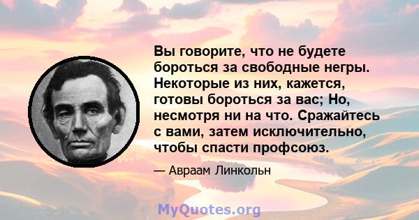 Вы говорите, что не будете бороться за свободные негры. Некоторые из них, кажется, готовы бороться за вас; Но, несмотря ни на что. Сражайтесь с вами, затем исключительно, чтобы спасти профсоюз.