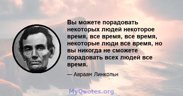 Вы можете порадовать некоторых людей некоторое время, все время, все время, некоторые люди все время, но вы никогда не сможете порадовать всех людей все время.