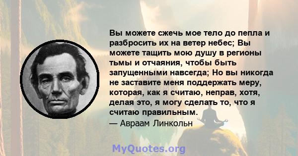 Вы можете сжечь мое тело до пепла и разбросить их на ветер небес; Вы можете тащить мою душу в регионы тьмы и отчаяния, чтобы быть запущенными навсегда; Но вы никогда не заставите меня поддержать меру, которая, как я