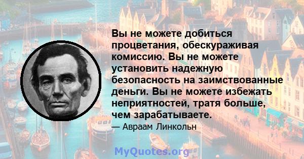 Вы не можете добиться процветания, обескураживая комиссию. Вы не можете установить надежную безопасность на заимствованные деньги. Вы не можете избежать неприятностей, тратя больше, чем зарабатываете.