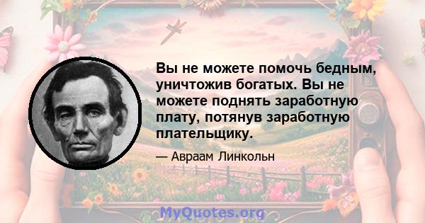 Вы не можете помочь бедным, уничтожив богатых. Вы не можете поднять заработную плату, потянув заработную плательщику.