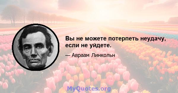 Вы не можете потерпеть неудачу, если не уйдете.