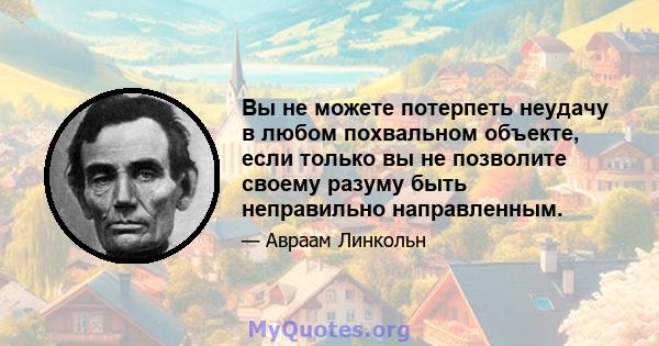 Вы не можете потерпеть неудачу в любом похвальном объекте, если только вы не позволите своему разуму быть неправильно направленным.