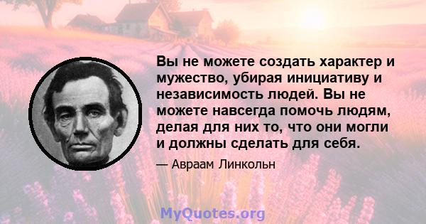 Вы не можете создать характер и мужество, убирая инициативу и независимость людей. Вы не можете навсегда помочь людям, делая для них то, что они могли и должны сделать для себя.