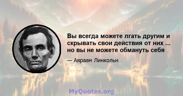 Вы всегда можете лгать другим и скрывать свои действия от них ... но вы не можете обмануть себя