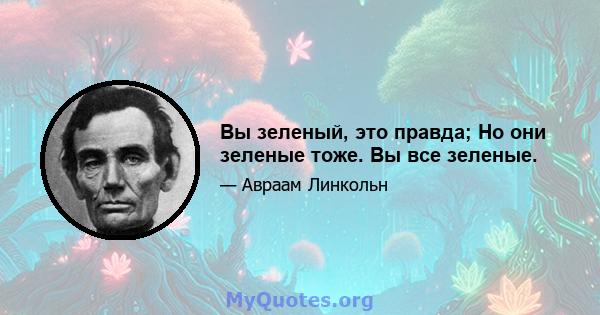 Вы зеленый, это правда; Но они зеленые тоже. Вы все зеленые.