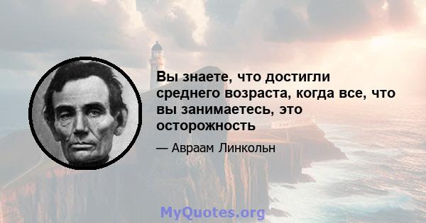 Вы знаете, что достигли среднего возраста, когда все, что вы занимаетесь, это осторожность