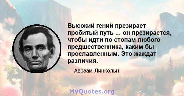 Высокий гений презирает пробитый путь ... он презирается, чтобы идти по стопам любого предшественника, каким бы прославленным. Это жаждат различия.