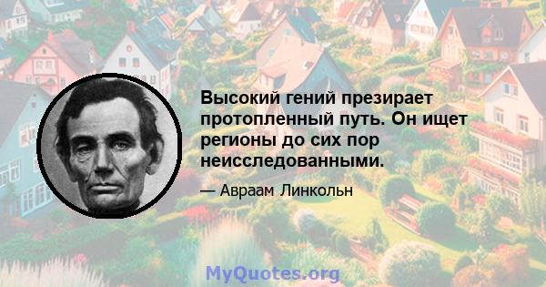 Высокий гений презирает протопленный путь. Он ищет регионы до сих пор неисследованными.