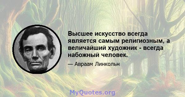 Высшее искусство всегда является самым религиозным, а величайший художник - всегда набожный человек.