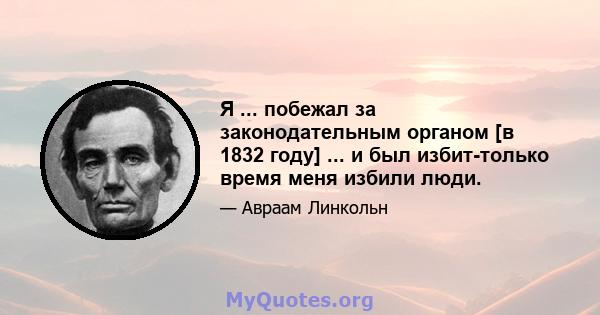 Я ... побежал за законодательным органом [в 1832 году] ... и был избит-только время меня избили люди.