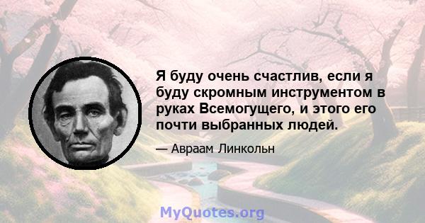 Я буду очень счастлив, если я буду скромным инструментом в руках Всемогущего, и этого его почти выбранных людей.