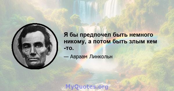 Я бы предпочел быть немного никому, а потом быть злым кем -то.