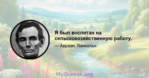 Я был воспитан на сельскохозяйственную работу.