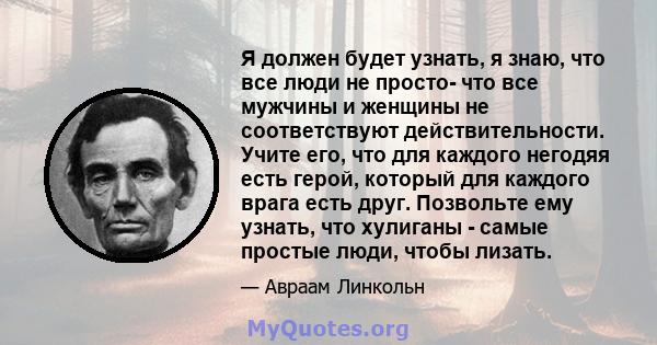 Я должен будет узнать, я знаю, что все люди не просто- что все мужчины и женщины не соответствуют действительности. Учите его, что для каждого негодяя есть герой, который для каждого врага есть друг. Позвольте ему