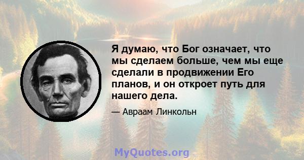 Я думаю, что Бог означает, что мы сделаем больше, чем мы еще сделали в продвижении Его планов, и он откроет путь для нашего дела.