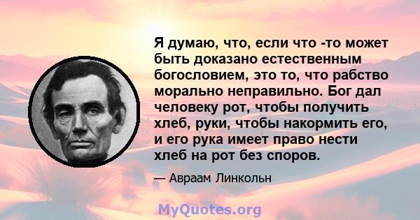 Я думаю, что, если что -то может быть доказано естественным богословием, это то, что рабство морально неправильно. Бог дал человеку рот, чтобы получить хлеб, руки, чтобы накормить его, и его рука имеет право нести хлеб