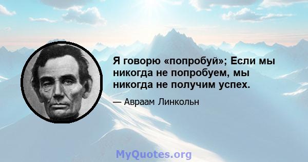 Я говорю «попробуй»; Если мы никогда не попробуем, мы никогда не получим успех.